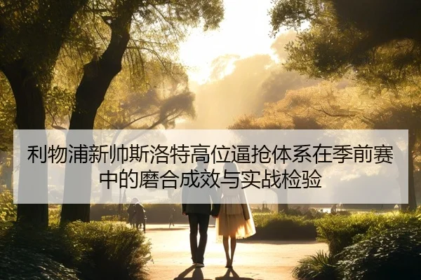 利物浦新帅斯洛特高位逼抢体系在季前赛中的磨合成效与实战检验