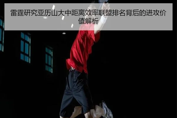 雷霆研究亚历山大中距离效率联盟排名背后的进攻价值解析