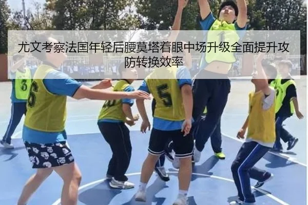 尤文考察法国年轻后腰莫塔着眼中场升级全面提升攻防转换效率